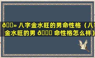 🌻 八字金水旺的男命性格（八字金水旺的男 🐕 命性格怎么样）